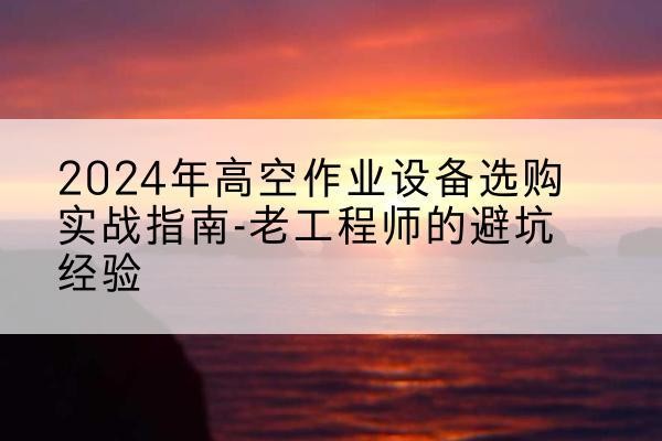 姑苏高空作业升降机厂家推荐-2024年高空作业设备选购实战指南-老工程师的避坑经验