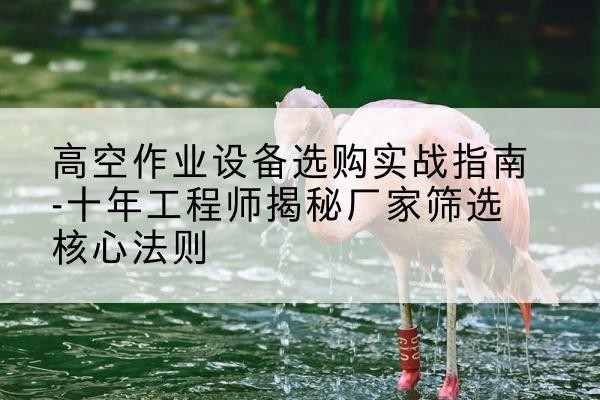 姑苏剪叉式升降机厂家-高空作业设备选购实战指南-十年工程师揭秘厂家筛选核心法则