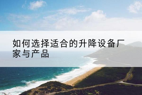 姑苏电动升降平台厂家-如何选择适合的升降设备厂家与产品