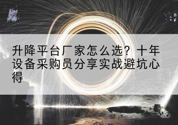 姑苏升降平台厂家-怎么选？十年设备采购员分享实战避坑心得