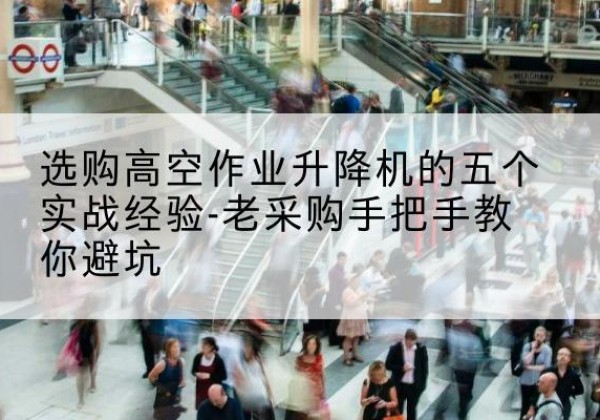 姑苏高空作业升降机厂家-选购高空作业升降机的五个实战经验-老采购手把手教你避坑