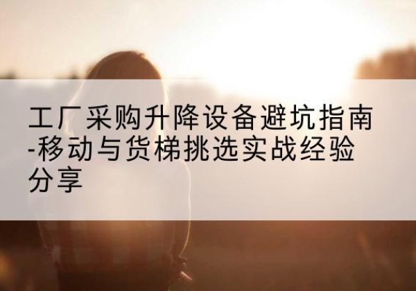 姑苏移动式升降机怎么选-工厂采购升降设备避坑指南-移动与货梯挑选实战经验分享