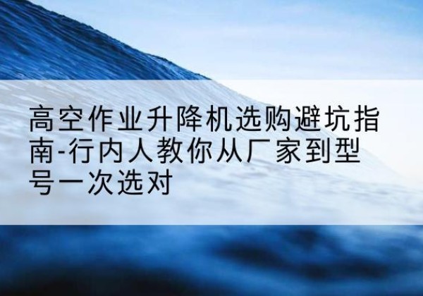 姑苏升降平台厂家-高空作业升降机选购避坑指南-行内人教你从厂家到型号一次选对