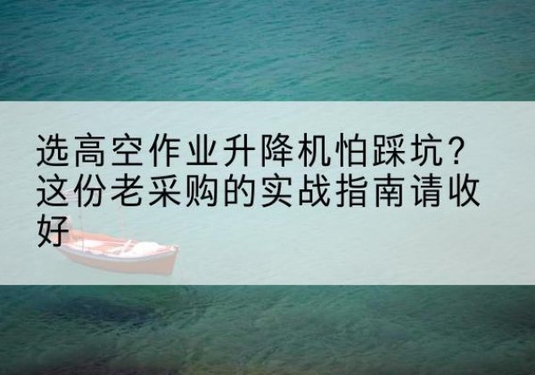 姑苏高空作业升降机厂家推荐-选高空作业升降机怕踩坑？这份老采购的实战指南请收好