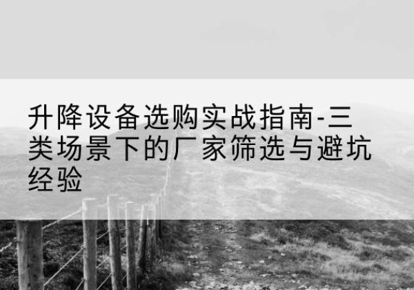 姑苏移动式升降机厂家推荐-升降设备选购实战指南-三类场景下的厂家筛选与避坑经验