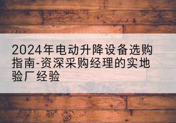 姑苏电动剪叉升降平台厂家-2024年电动升降设备选购指南-资深采购经理的实地验厂经验