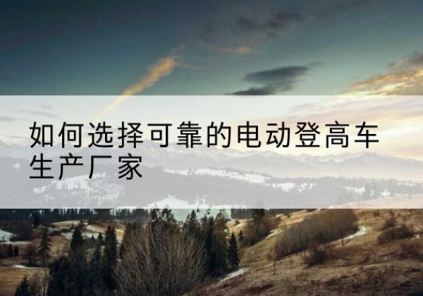 姑苏电动登高车厂家-如何选择可靠的电动登高车生产厂家