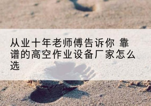 姑苏高空作业升降机厂家推荐-从业十年老师傅告诉你 靠谱的高空作业设备厂家怎么选