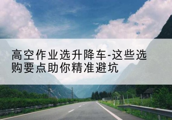 姑苏升降车厂家-高空作业选升降车-这些选购要点助你*避坑