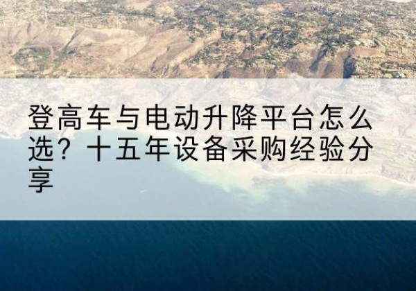 姑苏登高车厂家厂家-登高车与电动升降平台怎么选？十五年设备采购经验分享