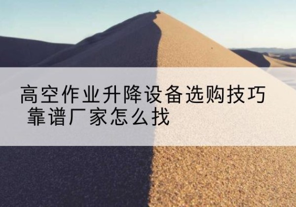 姑苏电动升降平台厂家推荐-高空作业升降设备选购技巧 靠谱厂家怎么找