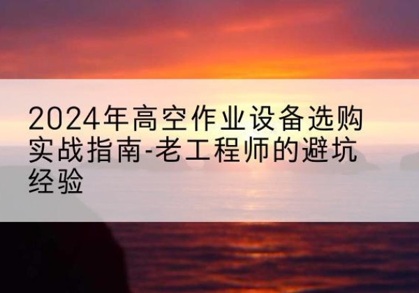 姑苏高空作业升降机厂家推荐-2024年高空作业设备选购实战指南-老工程师的避坑经验