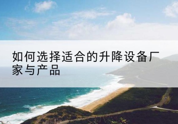 姑苏电动升降平台厂家-如何选择适合的升降设备厂家与产品