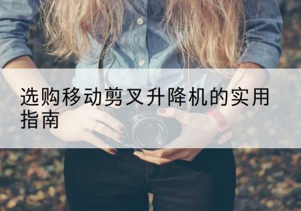 姑苏移动剪叉升降机怎么选-选购移动剪叉升降机的实用指南
