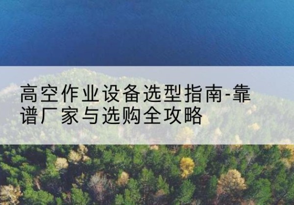 姑苏升降车厂家-高空作业设备选型指南-靠谱厂家与选购全攻略