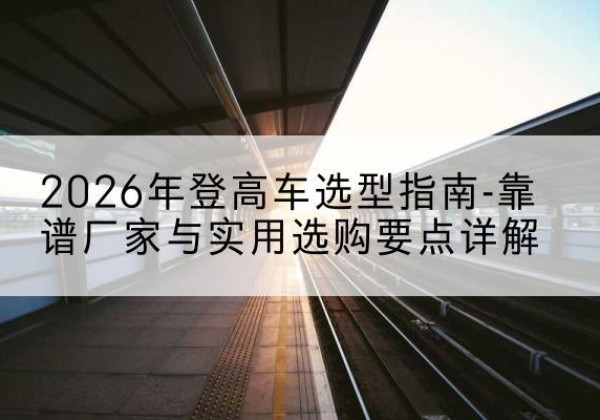 姑苏登高车厂家推荐-2026年登高车选型指南-靠谱厂家与实用选购要点详解