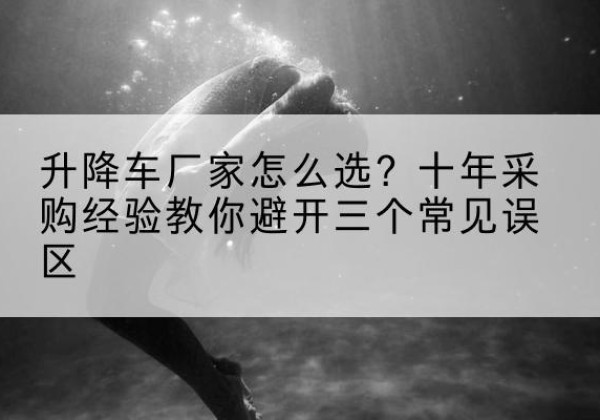 姑苏升降车厂家-怎么选？十年采购经验教你避开三个常见误区
