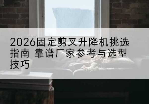 姑苏固定剪叉升降机厂家推荐-2026固定剪叉升降机挑选指南 靠谱厂家参考与选型技巧