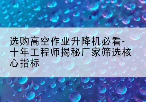 姑苏高空作业升降机厂家推荐-选购高空作业升降机必看-十年工程师揭秘厂家筛选核心指标